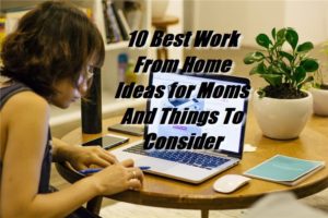 10 Best Work From Home Ideas for Moms And Things To Consider