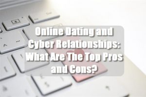 Online Dating and Cyber Relationships: What Are The Top Pros and Cons