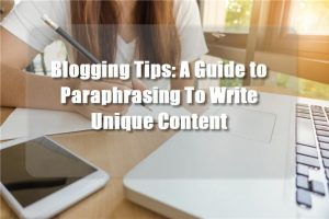 Blogging Tips: A Guide to Paraphrasing To Write Unique Content