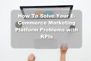 KPIs Will Help You Solve Your E-Commerce Marketing Platform Problems