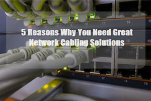 5 Reasons Why You Need Great Network Cabling Solutions